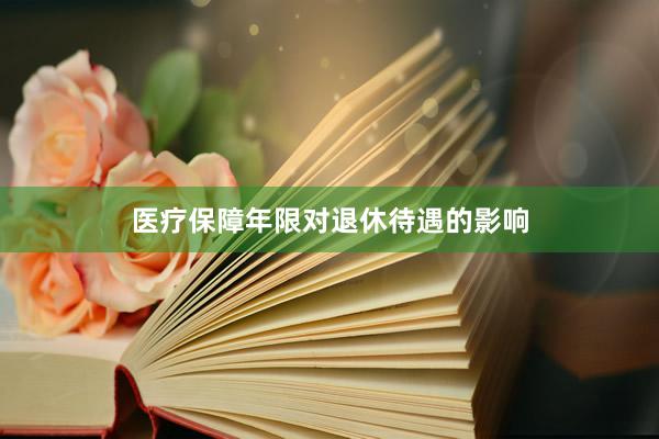 医疗保障年限对退休待遇的影响