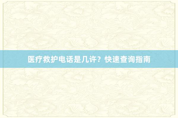 医疗救护电话是几许？快速查询指南