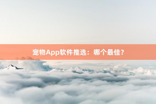 宠物App软件推选：哪个最佳？